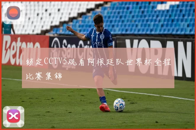 锁定CCTV5观看阿根廷队世界杯全程比赛集锦