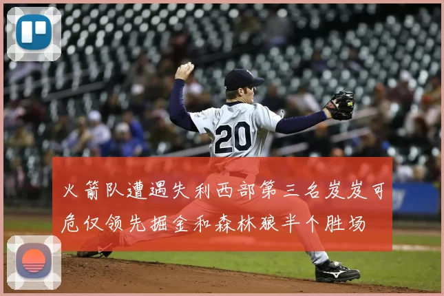 火箭队遭遇失利西部第三名岌岌可危仅领先掘金和森林狼半个胜场