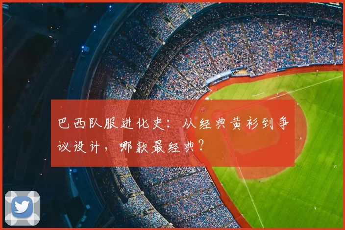 巴西队服进化史：从经典黄衫到争议设计，哪款最经典？