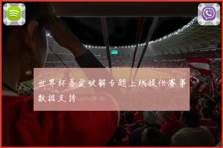 世界杯吾爱破解专题上线提供赛事数据支持