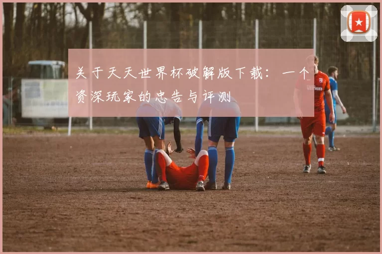 关于天天世界杯破解版下载:一个资深玩家的忠告与评测