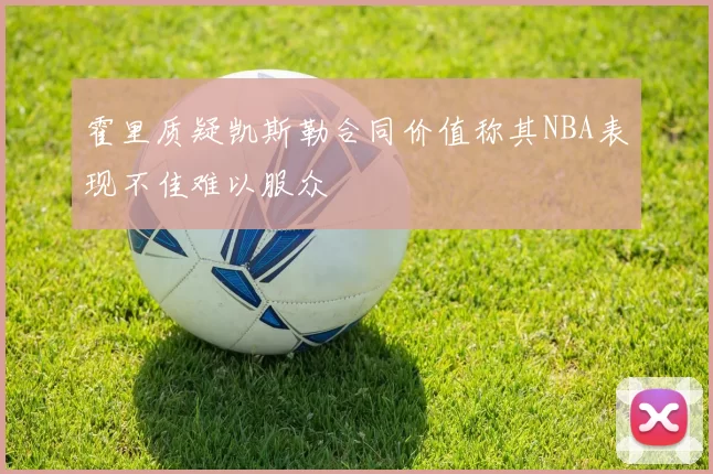 霍里质疑凯斯勒合同价值称其NBA表现不佳难以服众