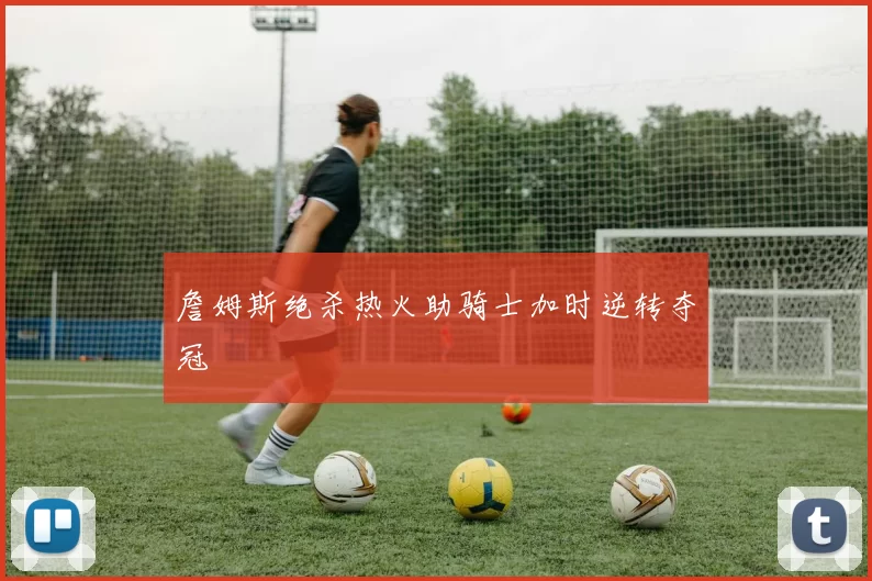 詹姆斯绝杀热火助骑士加时逆转夺冠