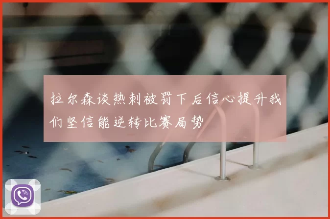 拉尔森谈热刺被罚下后信心提升我们坚信能逆转比赛局势