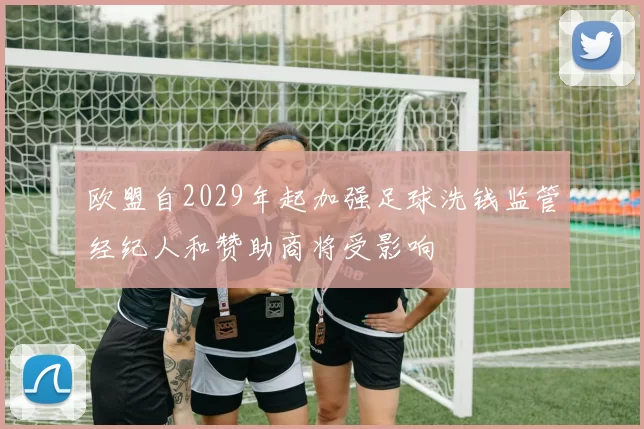 欧盟自2029年起加强足球洗钱监管经纪人和赞助商将受影响