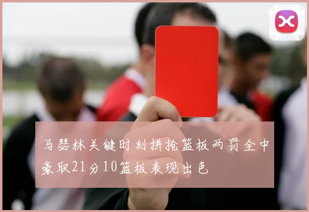 马瑟林关键时刻拼抢篮板两罚全中豪取21分10篮板表现出色