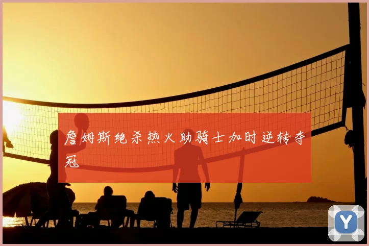 詹姆斯绝杀热火助骑士加时逆转夺冠