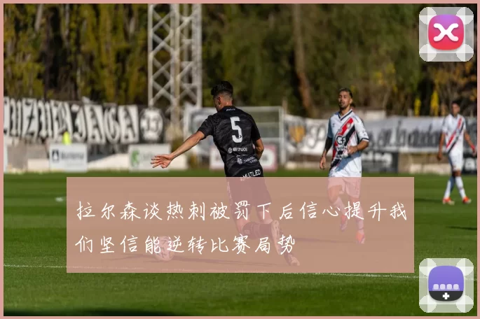 拉尔森谈热刺被罚下后信心提升我们坚信能逆转比赛局势
